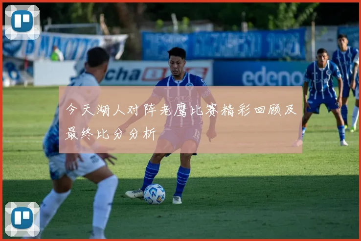 今天湖人对阵老鹰比赛精彩回顾及最终比分分析