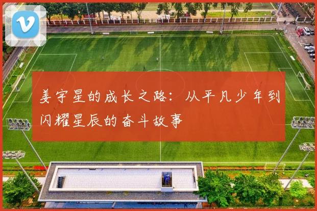姜宇星的成长之路：从平凡少年到闪耀星辰的奋斗故事