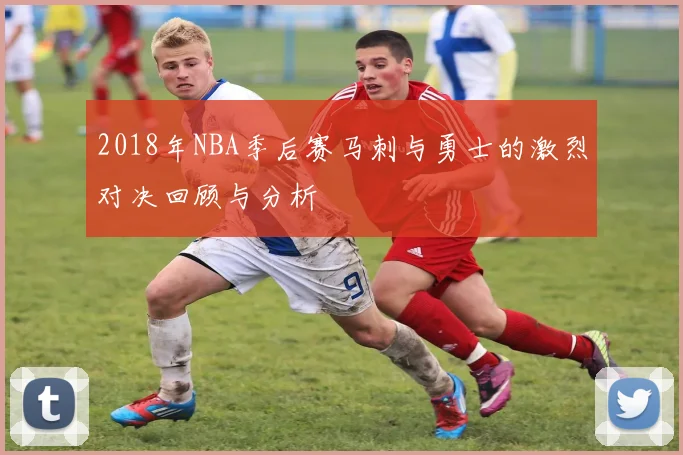 2018年NBA季后赛马刺与勇士的激烈对决回顾与分析