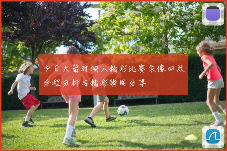 今日火箭对湖人精彩比赛录像回放全程分析与精彩瞬间分享