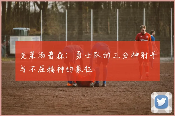 克莱汤普森：勇士队的三分神射手与不屈精神的象征