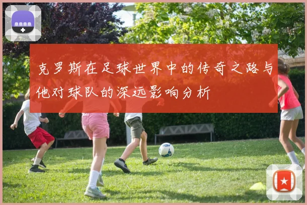 克罗斯在足球世界中的传奇之路与他对球队的深远影响分析