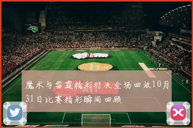 魔术与雷霆精彩对决全场回放10月31日比赛精彩瞬间回顾