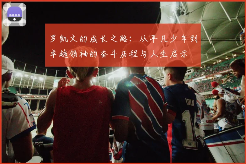 罗凯文的成长之路：从平凡少年到卓越领袖的奋斗历程与人生启示