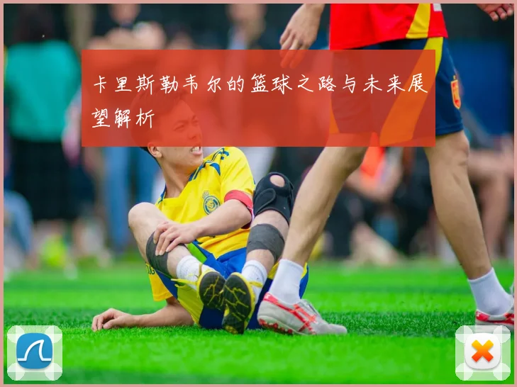 卡里斯勒韦尔的篮球之路与未来展望解析