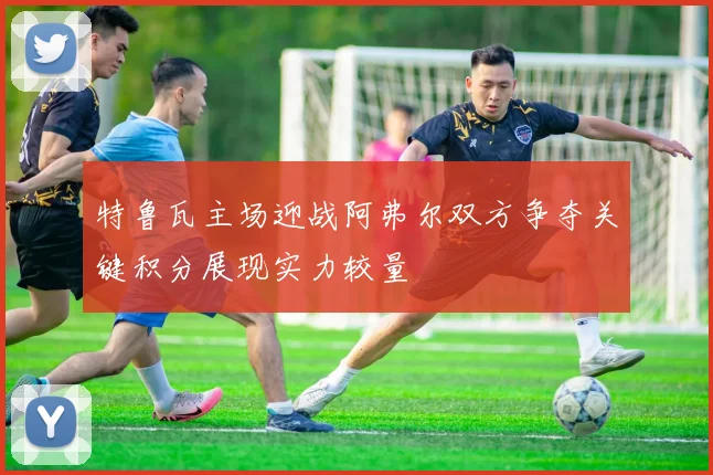特鲁瓦主场迎战阿弗尔双方争夺关键积分展现实力较量