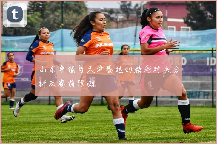 山东鲁能与天津泰达的精彩对决分析及赛前预测