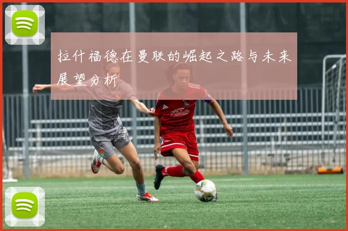 拉什福德在曼联的崛起之路与未来展望分析