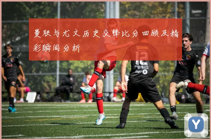 曼联与尤文历史交锋比分回顾及精彩瞬间分析