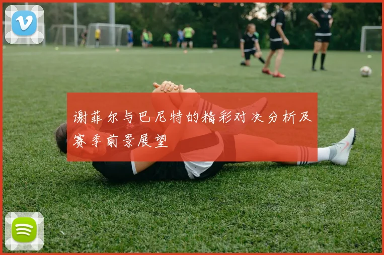 谢菲尔与巴尼特的精彩对决分析及赛季前景展望