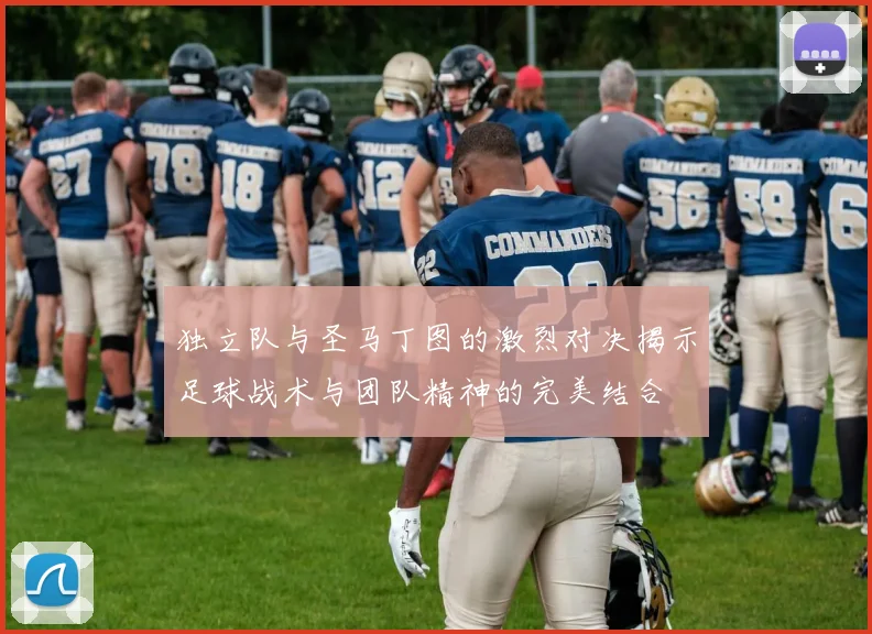 独立队与圣马丁图的激烈对决揭示足球战术与团队精神的完美结合