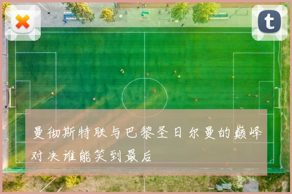 曼彻斯特联与巴黎圣日尔曼的巅峰对决谁能笑到最后
